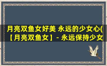 月亮双鱼女好美 永远的少女心(【月亮双鱼女】- 永远保持少女心，绽放自我魅力)